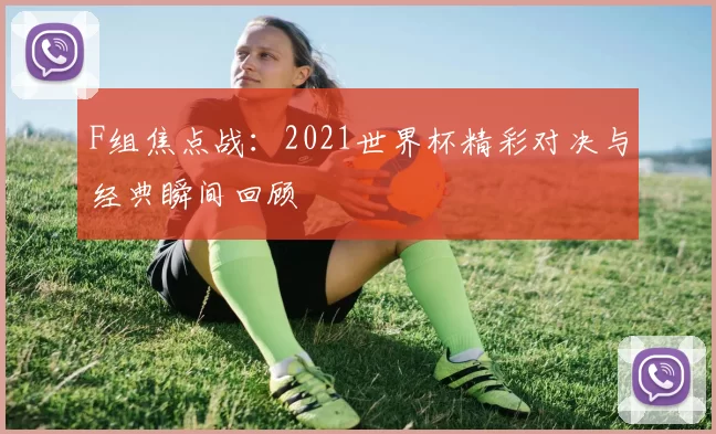 F组焦点战：2021世界杯精彩对决与经典瞬间回顾
