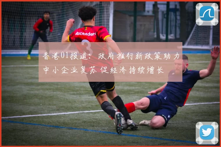 香港01报道：政府推行新政策助力中小企业复苏 促经济持续增长