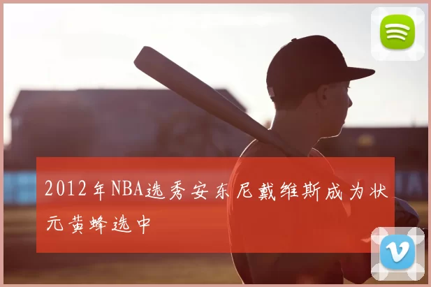2012年NBA选秀安东尼戴维斯成为状元黄蜂选中