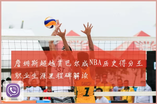 詹姆斯超越贾巴尔成NBA历史得分王职业生涯里程碑解读