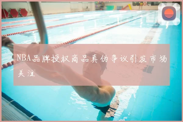 NBA品牌授权商品真伪争议引发市场关注