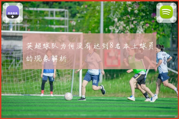 英超球队为何没有达到8名本土球员的现象解析