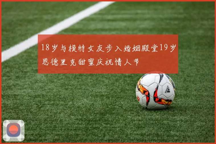 18岁与模特女友步入婚姻殿堂19岁恩德里克甜蜜庆祝情人节