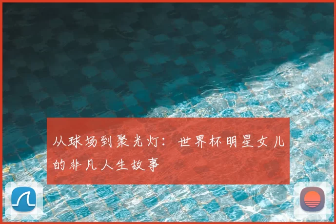 从球场到聚光灯:世界杯明星女儿的非凡人生故事