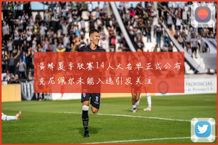 黄蜂夏季联赛14人大名单正式公布克尼佩尔未能入选引发关注
