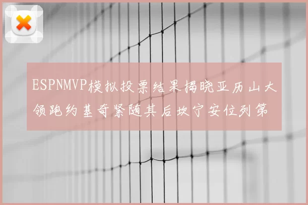 ESPNMVP模拟投票结果揭晓亚历山大领跑约基奇紧随其后坎宁安位列第三