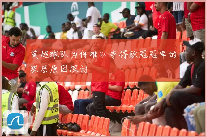 英超球队为何难以夺得欧冠冠军的深层原因探讨
