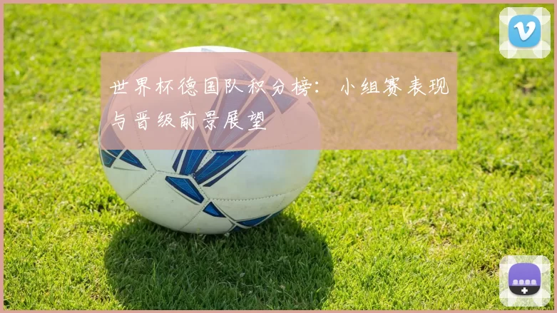世界杯德国队积分榜:小组赛表现与晋级前景展望