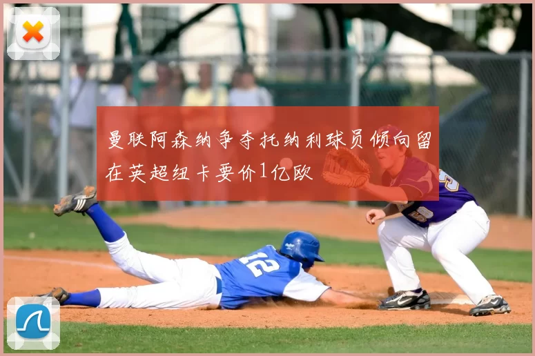 曼联阿森纳争夺托纳利球员倾向留在英超纽卡要价1亿欧