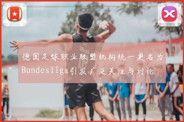 德国足球职业联盟机构统一更名为Bundesliga引发广泛关注与讨论