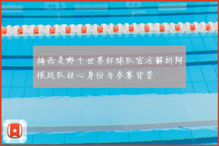梅西是哪个世界杯球队官方解析阿根廷队核心身份与参赛背景