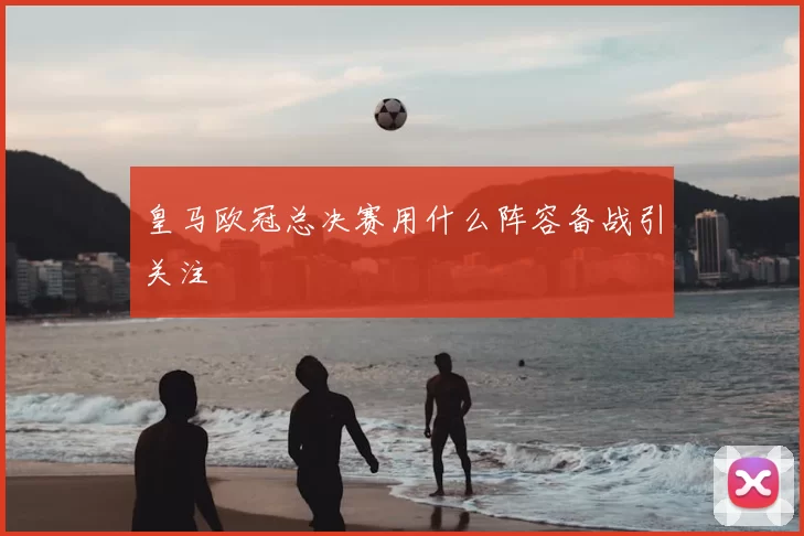 皇马欧冠总决赛用什么阵容备战引关注