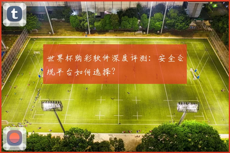 世界杯购彩软件深度评测:安全合规平台如何选择?