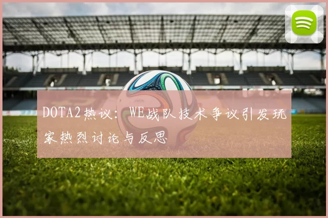DOTA2热议：WE战队技术争议引发玩家热烈讨论与反思