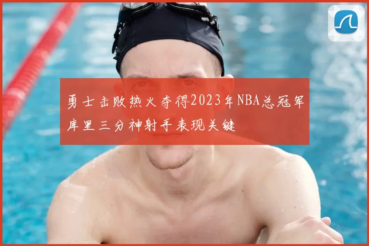 勇士击败热火夺得2023年NBA总冠军库里三分神射手表现关键