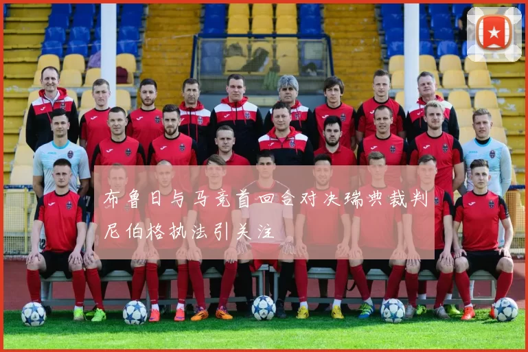 布鲁日与马竞首回合对决瑞典裁判尼伯格执法引关注