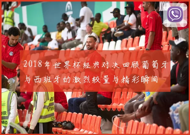 2018年世界杯经典对决回顾葡萄牙与西班牙的激烈较量与精彩瞬间