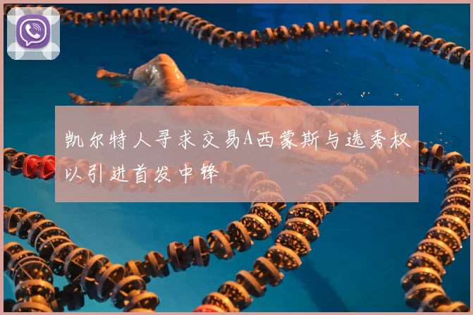 凯尔特人寻求交易A西蒙斯与选秀权以引进首发中锋