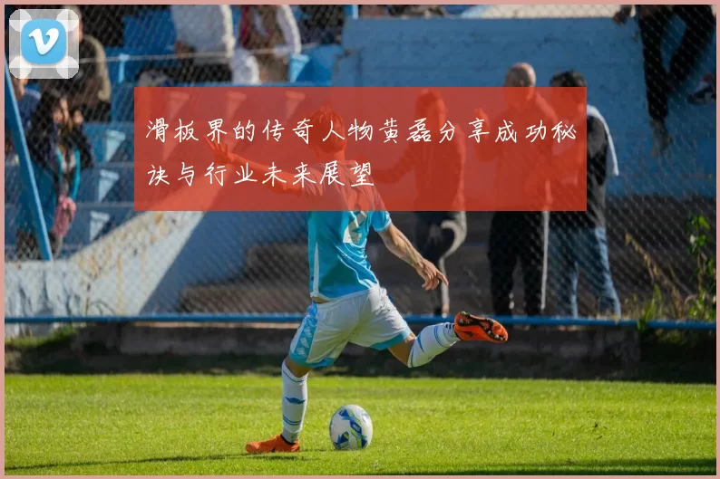滑板界的传奇人物黄磊分享成功秘诀与行业未来展望