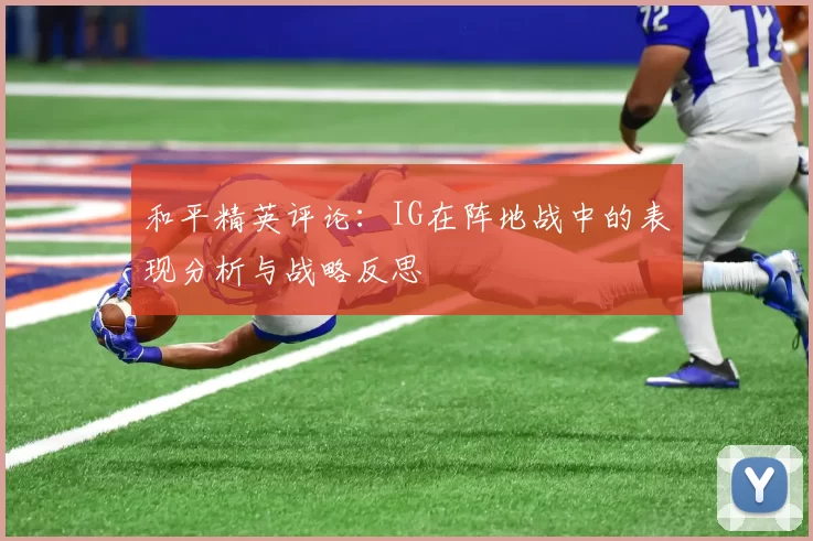 和平精英评论：IG在阵地战中的表现分析与战略反思