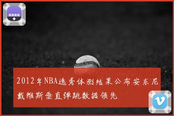 2012年NBA选秀体测结果公布安东尼戴维斯垂直弹跳数据领先