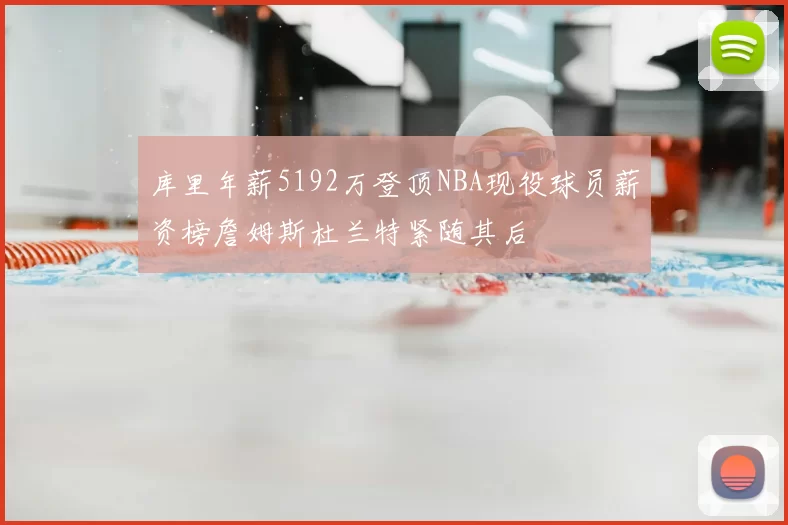 库里年薪5192万登顶NBA现役球员薪资榜詹姆斯杜兰特紧随其后