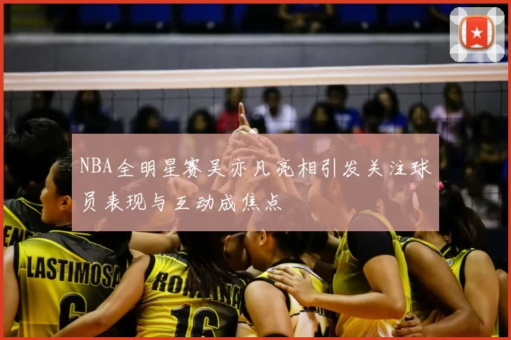 NBA全明星赛吴亦凡亮相引发关注球员表现与互动成焦点