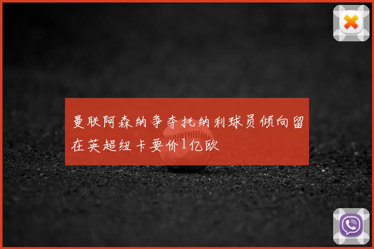曼联阿森纳争夺托纳利球员倾向留在英超纽卡要价1亿欧