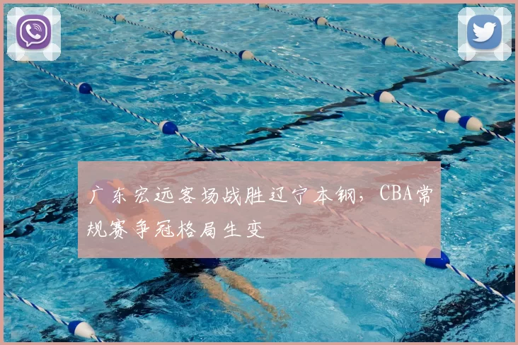 广东宏远客场战胜辽宁本钢,CBA常规赛争冠格局生变