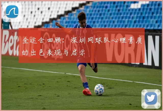 全运会回顾：深圳网球队心理素质的出色表现与启示