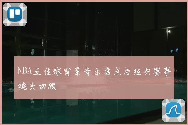 NBA五佳球背景音乐盘点与经典赛事镜头回顾