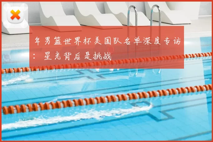 年男篮世界杯美国队名单深度专访：星光背后是挑战