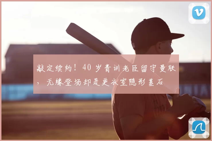 敲定续约！40 岁青训老臣留守曼联，无缘登场却是更衣室隐形基石