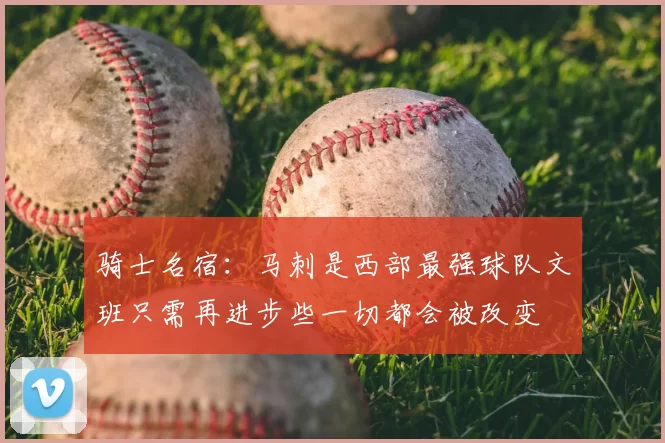 骑士名宿:马刺是西部最强球队文班只需再进步些一切都会被改变