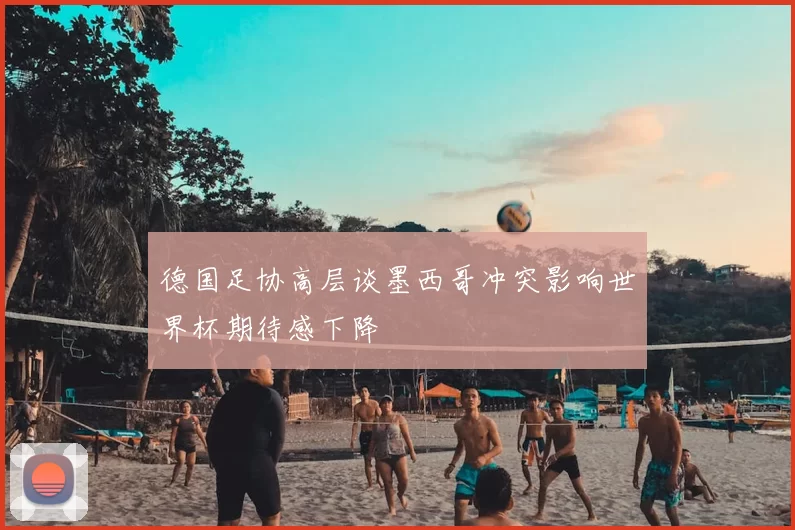 德国足协高层谈墨西哥冲突影响世界杯期待感下降
