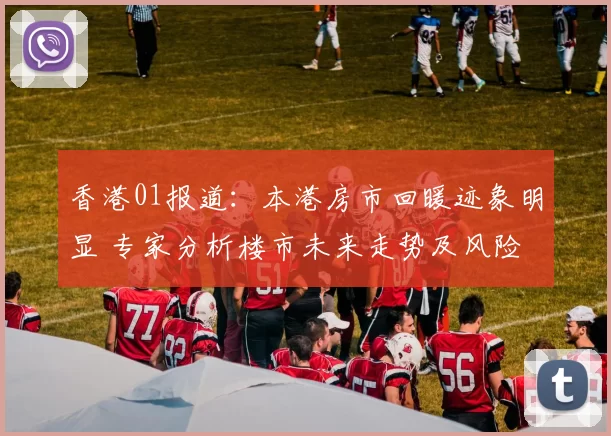 香港01报道：本港房市回暖迹象明显 专家分析楼市未来走势及风险