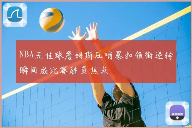 NBA五佳球詹姆斯压哨暴扣领衔逆转瞬间成比赛胜负焦点