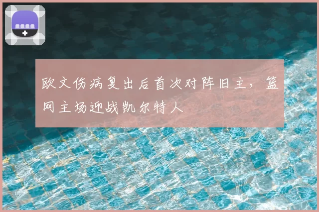 欧文伤病复出后首次对阵旧主，篮网主场迎战凯尔特人
