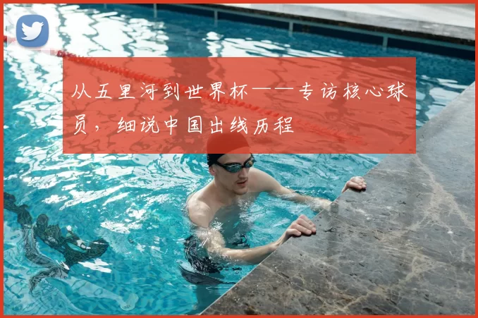 从五里河到世界杯——专访核心球员，细说中国出线历程