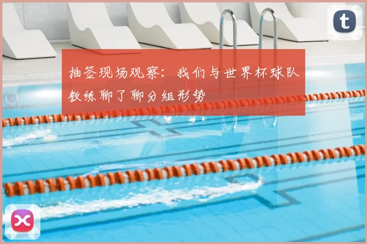 抽签现场观察：我们与世界杯球队教练聊了聊分组形势