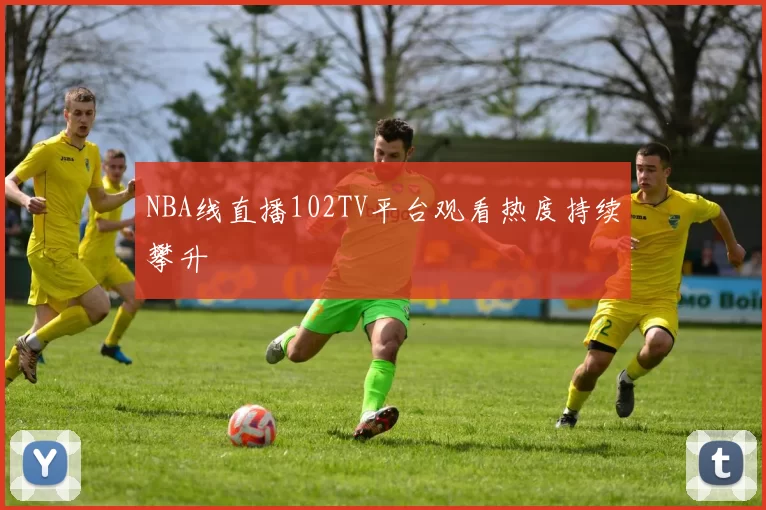 NBA线直播102TV平台观看热度持续攀升