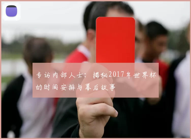 专访内部人士：揭秘2017年世界杯的时间安排与幕后故事