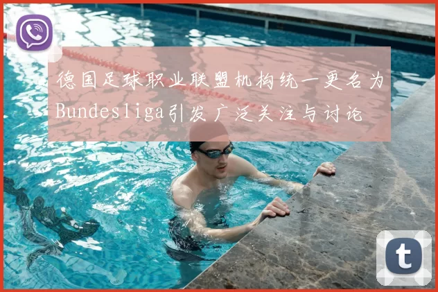 德国足球职业联盟机构统一更名为Bundesliga引发广泛关注与讨论