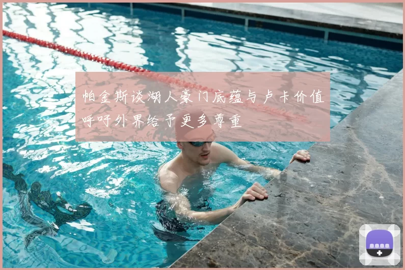 帕金斯谈湖人豪门底蕴与卢卡价值呼吁外界给予更多尊重