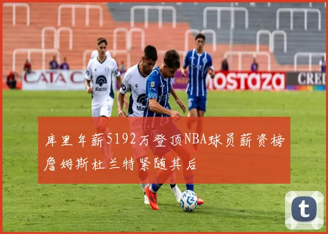 库里年薪5192万登顶NBA球员薪资榜詹姆斯杜兰特紧随其后