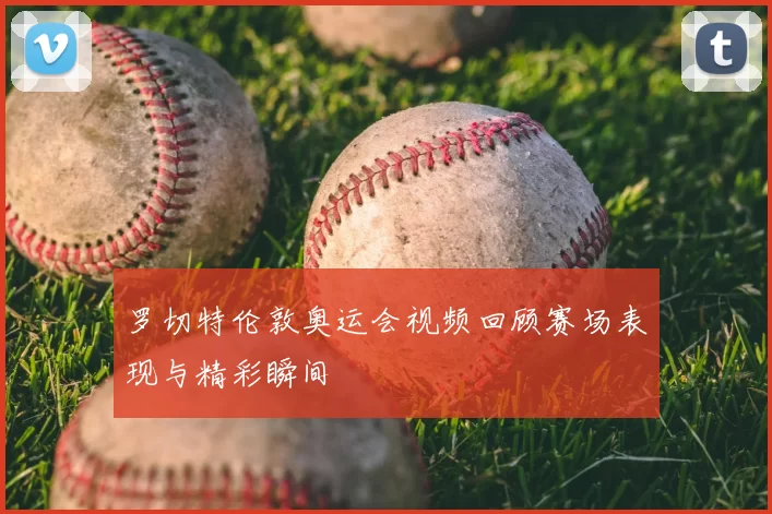 罗切特伦敦奥运会视频回顾赛场表现与精彩瞬间