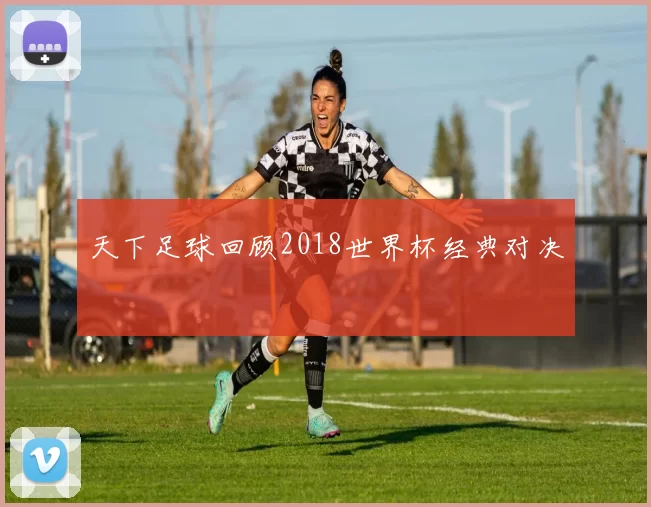 天下足球回顾2018世界杯经典对决