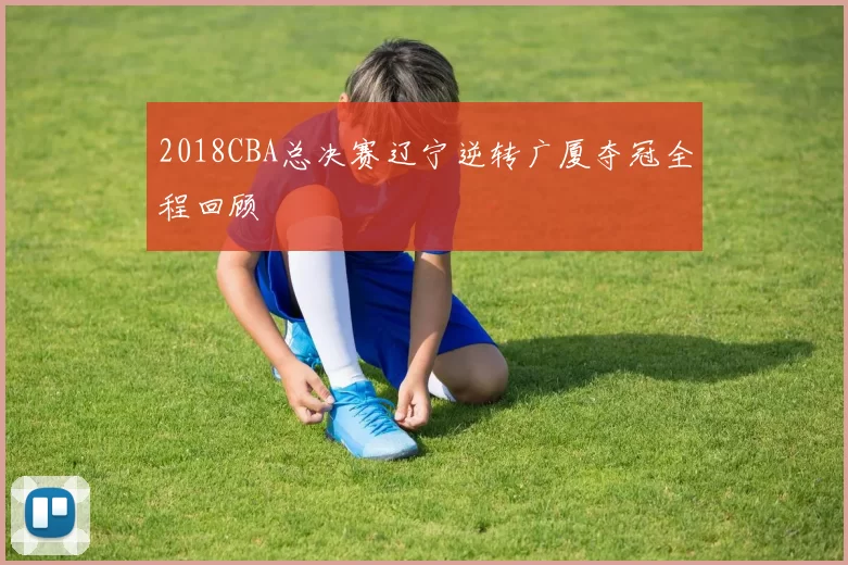2018CBA总决赛辽宁逆转广厦夺冠全程回顾