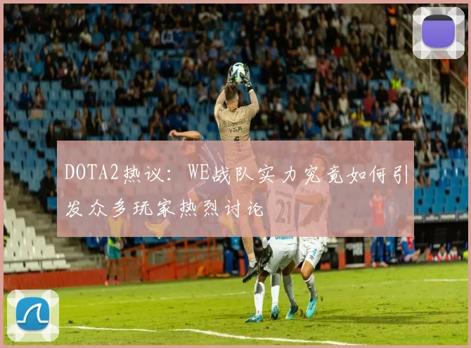 DOTA2热议：WE战队实力究竟如何引发众多玩家热烈讨论