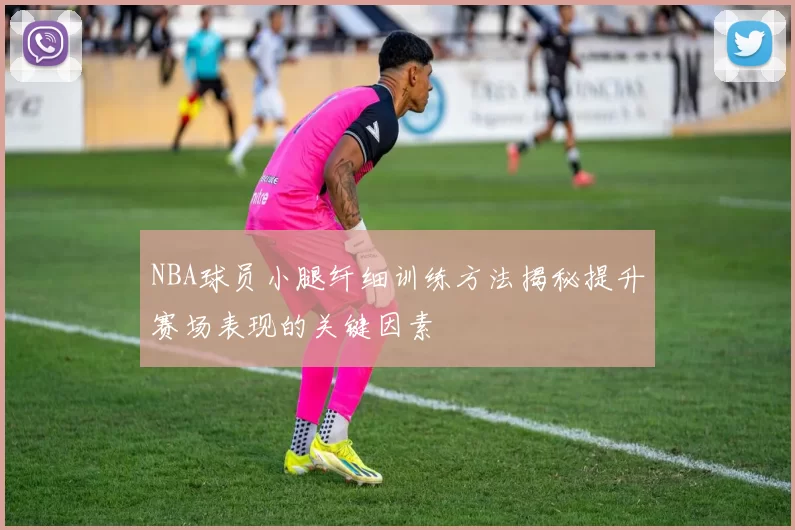 NBA球员小腿纤细训练方法揭秘提升赛场表现的关键因素